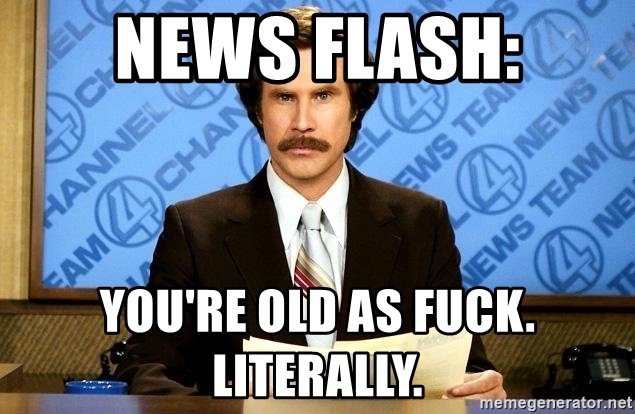 news-flash-youre-old-as-fuck-literally.jpg