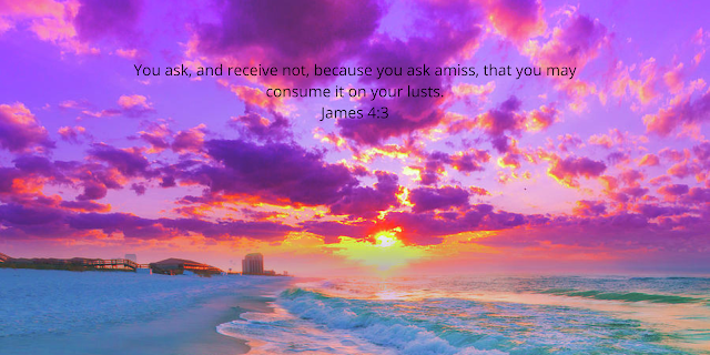 You ask, and receive not, because you ask amiss, that you may consume it on your lusts. James 43.png