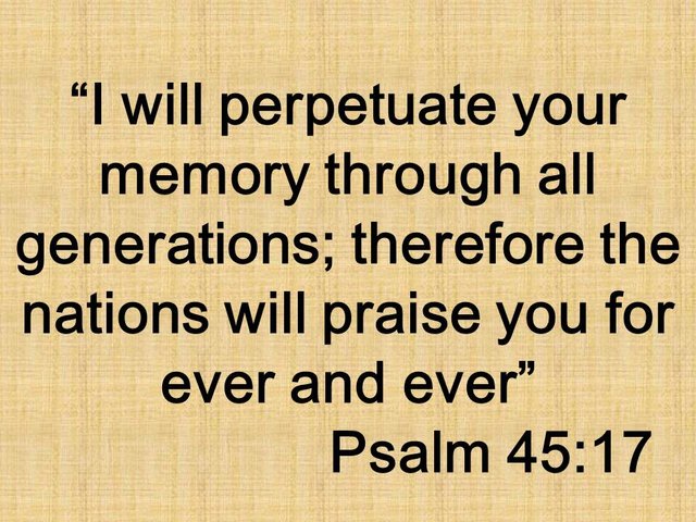 Jesus is the messiah. I will perpetuate your memory through all generations; therefore the nations will praise you for ever and ever. Psalm 45,17.jpg