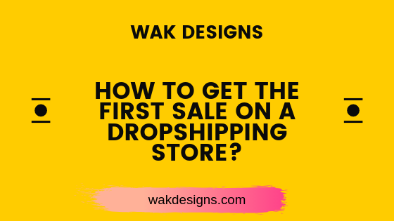 Wak Designs - How to get the first sale on a dropshipping store.png