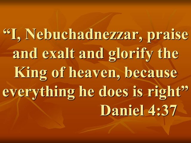 God moves hearts. I, Nebuchadnezzar, praise and exalt and glorify the King of heaven, because everything he does is right. Daniel 4,37.jpg