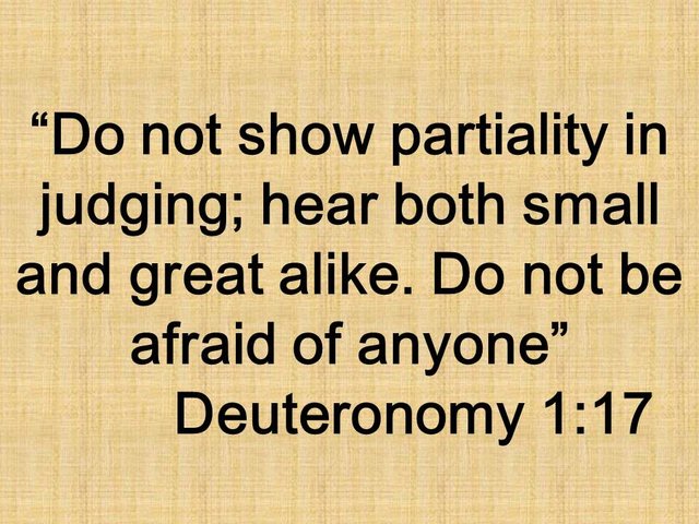 Justice in the Bible. Do not show partiality in judging; hear both small and great alike. Do not be afraid of anyone.jpg