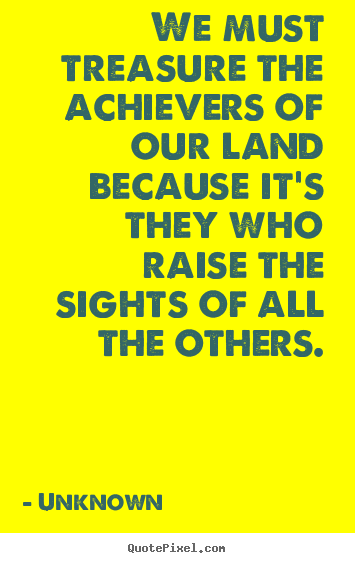 We must treasure the achievers of our land because it is they who raise the sights of all the others.png