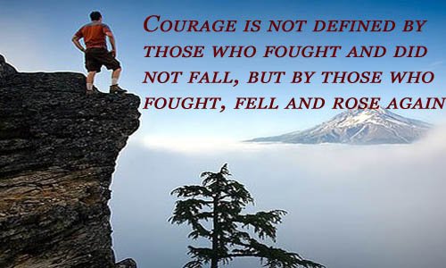 Courage is not defined by those who fought and did not fall, but by those who fought, fell and rose again.jpg