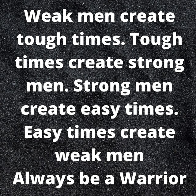 Weak men create tough times. Tough times create strong men. Strong men create easy times. Easy times create weak men Always be a Warrior.jpg