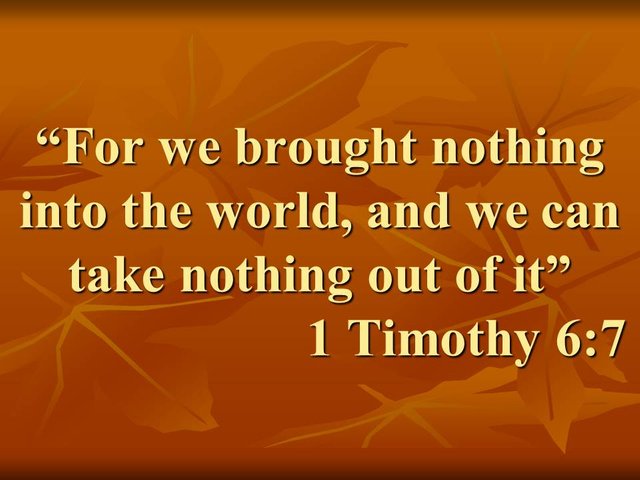 Truth Seeker. For we brought nothing into the world, and we can take nothing out of it. 1 Timothy 6,7.jpg