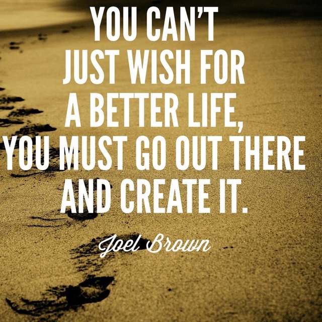 You can't just wish for a better life, you must go out there and create it.jpg