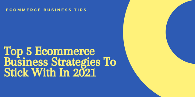 Top 5 Ecommerce Business Strategies To Stick With In 2021.png