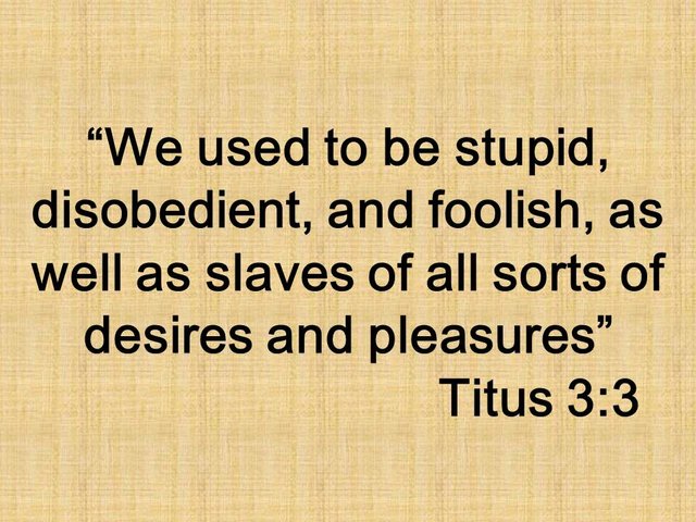 Christian spiritual change. We used to be stupid, disobedient, and foolish, as well as slaves of all sorts of desires and pleasures. Titus 3,3.jpg