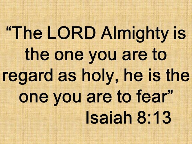 The Bible and the true fear. The LORD Almighty is the one you are to regard as holy, he is the one you are to fear. Isaiah 8,13.jpg