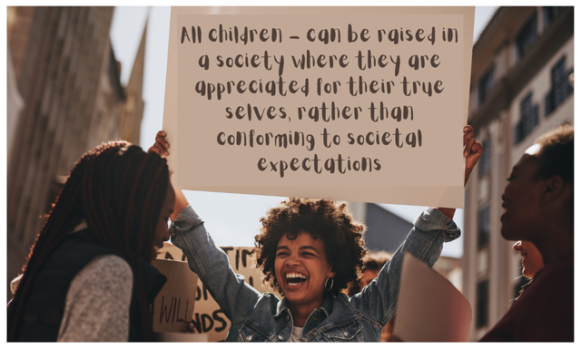 All children - can be raised in a society where they are appreciated for their true selves, rather than conforming to societal expectations.png