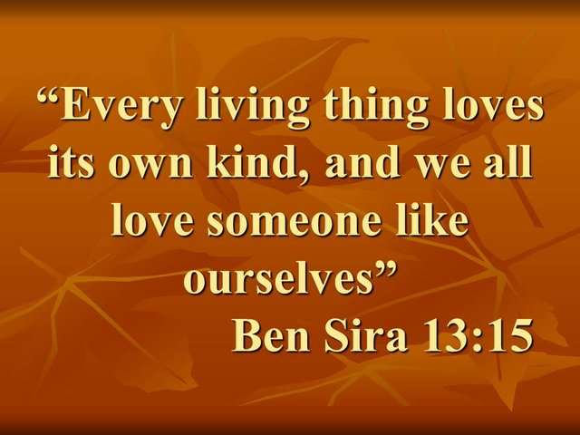 Read the bible. Every living thing loves its own kind, and we all love someone like ourselves. Ben Sira 13,15.jpg