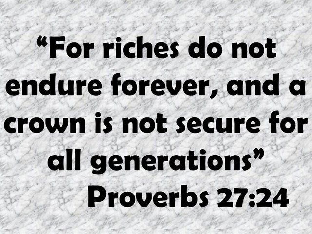 Wise thought. For riches do not endure forever, and a crown is not secure for all generations. Proverbs 27,24.jpg