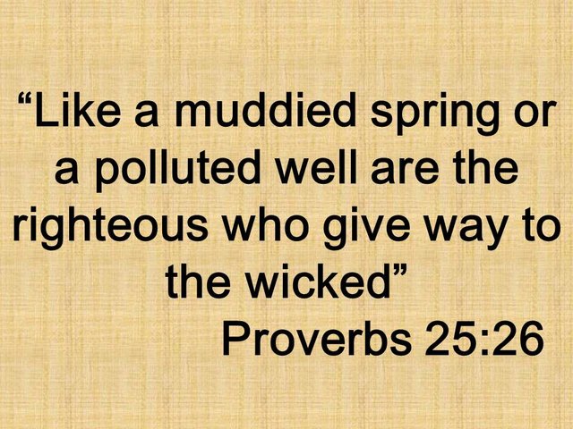 Proverb to remember. Like a muddied spring or a polluted well are the righteous who give way to the wicked. Proverbs 25,26.jpg