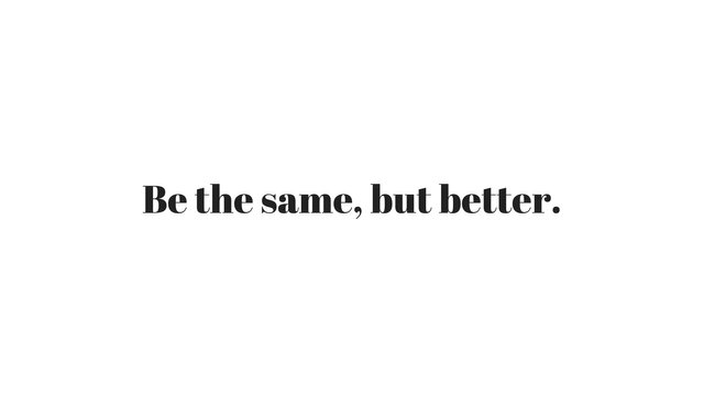 Be the same, but better..jpg
