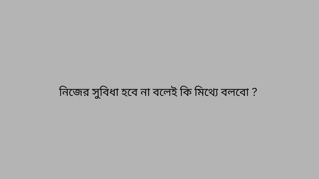 নিজের সুবিধা হবে না বলেই কি মিথ্যে বলবো .jpg