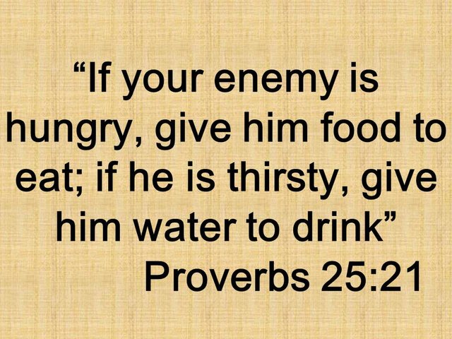 Unconditional love. If your enemy is hungry, give him food to eat; if he is thirsty, give him water to drink. Proverbs 25,21.jpg