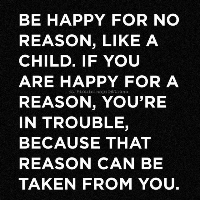 ✔ Be Happy For No Reason, Like A Child. If You Are Happy For A Reason, You’re In Trouble, Because That Reason Can Be Taken From You ~.jpg