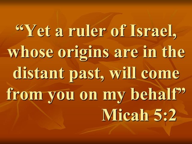 Jesus the messiah from Bethlehem. Yet a ruler of Israel, whose origins are in the distant past, will come from you on my behalf. Micah 5,2.jpg