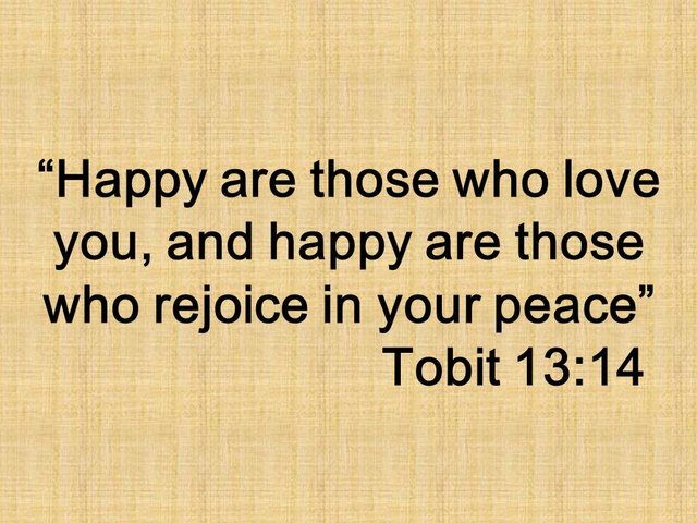 Tobit's song of praise. Happy are those who love you, and happy are those who rejoice in your peace. Tobit 13,14.jpg