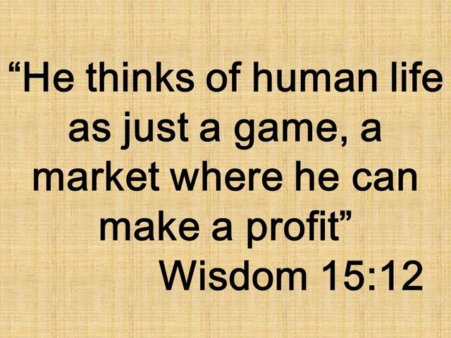 Wisdom against idolatry. He thinks of human life as just a game, a market where he can make a profit. Wisdom 15,12.jpg