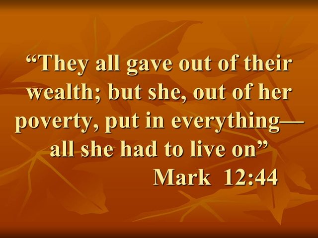 Jesus and the kingdom. They all gave out of their wealth; but she, out of her poverty, put in everything—all she had to live on. Mark 12,44.jpg