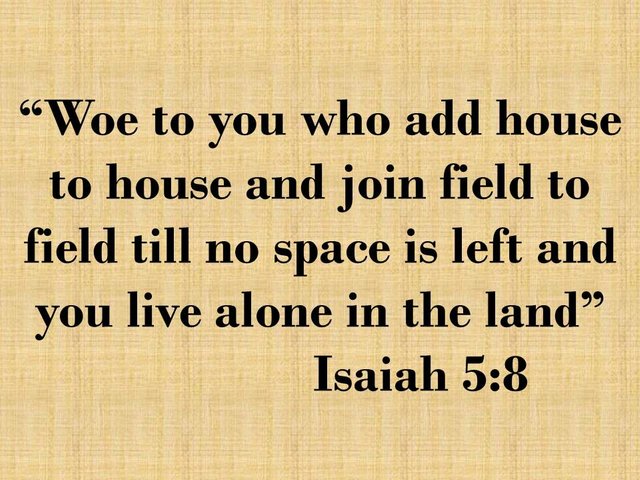 Greed brings misfortune. Woe to you who add house to house and join field to field till no space is left and you live alone in the land.jpg