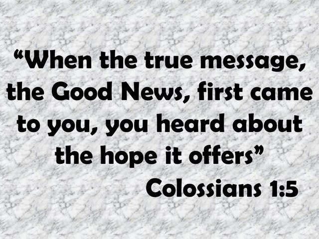 Paul and the hope. When the true message, the Good News, first came to you, you heard about the hope it offers. Colossians 1,5.jpg