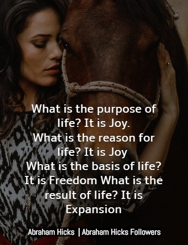 Abraham-Hicks-What is the purpose of life_ It is Joy. What is the reason for life_ It is Joy What is the basis of life_ It is Freedom What is the result of life_ It is Expansion.jpg