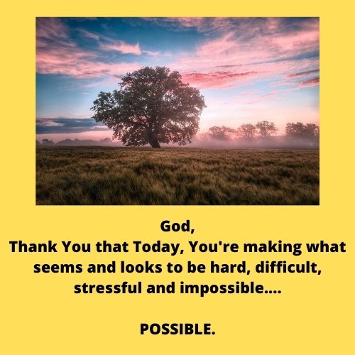 God, Thank You that Today, You're making what seems and looks to be hard, difficult, stressful and impossible.... POSSIBLE..jpg