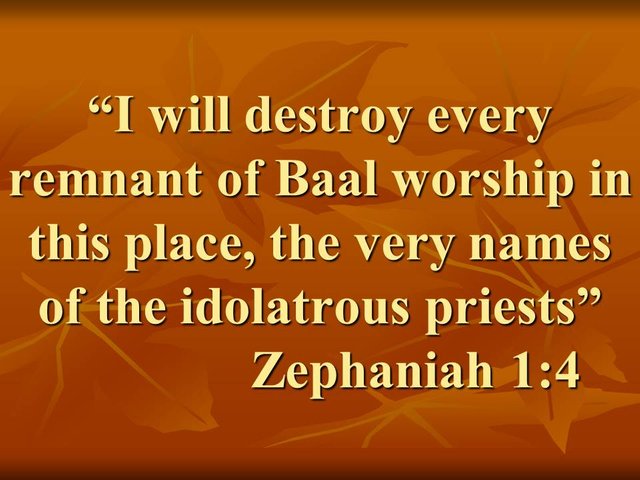 Idolatry is heresy. I will destroy every remnant of Baal worship in this place, the very names of the idolatrous priests.jpg