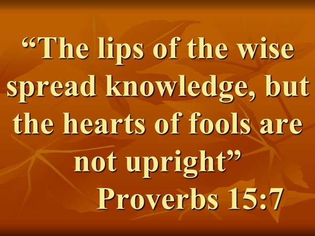 Wise quote. The lips of the wise spread knowledge, but the hearts of fools are not upright. Proverbs 15,7.jpg