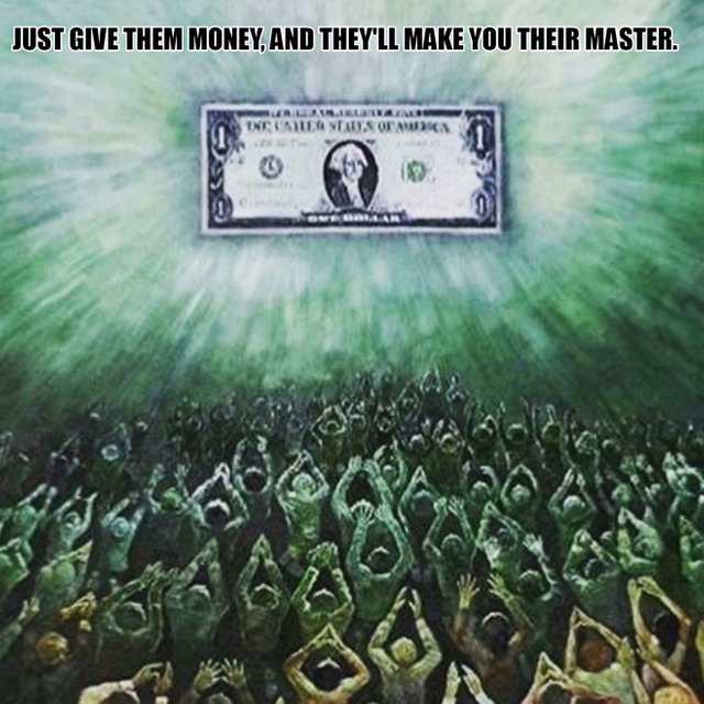 Just Give Them Money And They'll Make You Their Master.jpeg