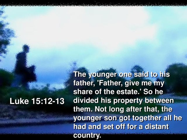The+younger+one+said+to+his+father,+Father,+give+me+my+share+of+the+estate.+So+he+divided+his+property+between+them.+Not+long+after+that,+the+younger+son+got+together+all+he+had+and+set+off+for+a+distant+country..jpg