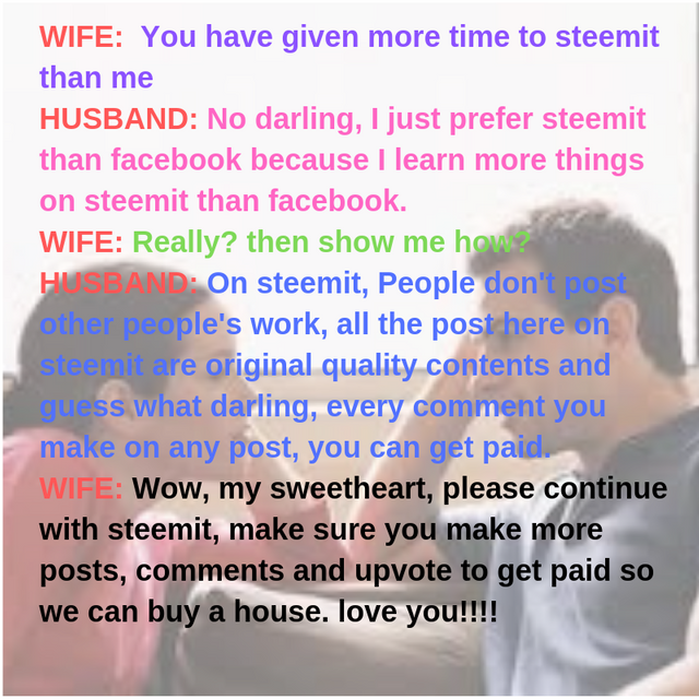 WIFE_ You have given more time to steemit than me HUSBAND_ No darling, I just prefer steemit than facebook because I learn more things on steemit than facebook. WIFE_ Really_ then show me how_ HUSBAND_ On steemit.png