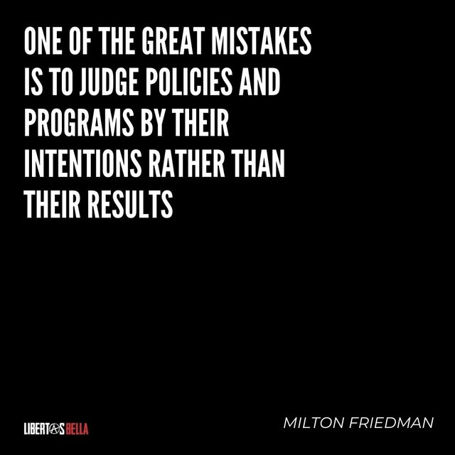 One of the great mistakes is to judge policies and programs by their intentions rather than their results..jpg