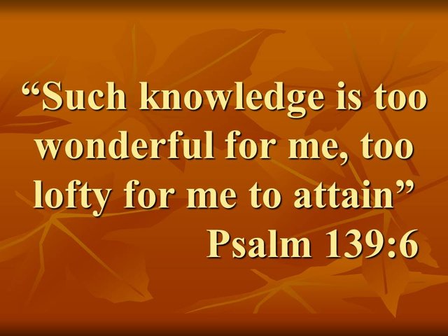 The unfathomable wisdom of God. Such knowledge is too wonderful for me, too lofty for me to attain. Psalm 139,6.jpg
