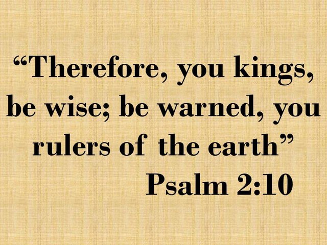 God is almighty and sovereign. Therefore, you kings, be wise; be warned, you rulers of the earth. Psalm 2,10.jpg