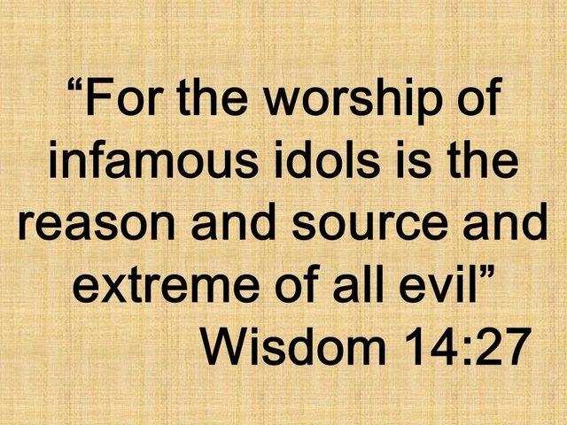 Wisdom against idolatry. For the worship of infamous idols is the reason and source and extreme of all evil. Wisdom 14,27.jpg