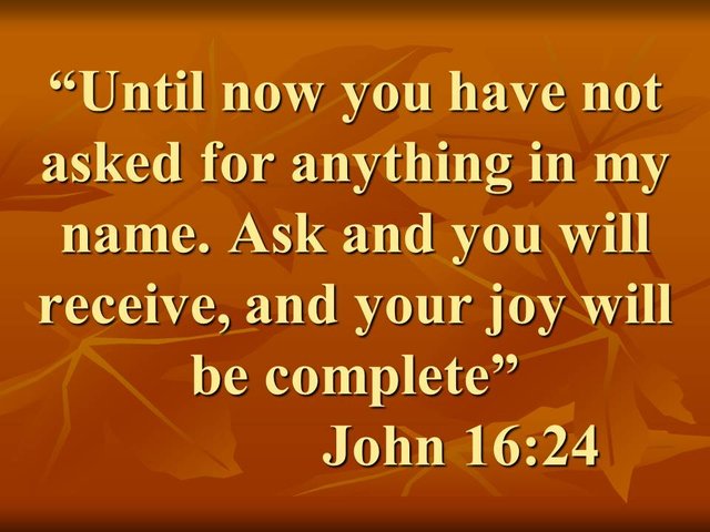 Trust in Jesus. Until now you have not asked anything in my name. Ask and you will receive, and your joy will be complete.jpg