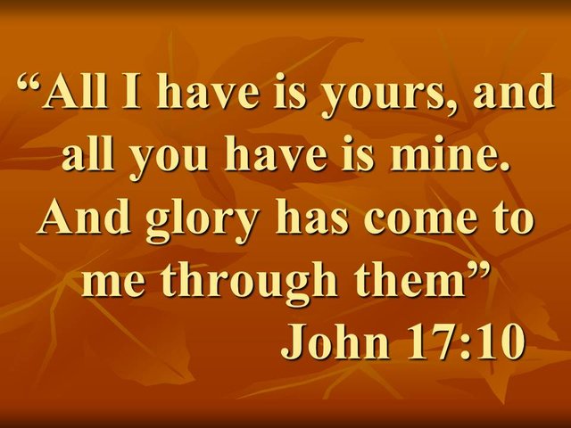 Prayer of Jesus for his disciples. All I have is yours, and all you have is mine. And glory has come to me through them. John 17,10.jpg