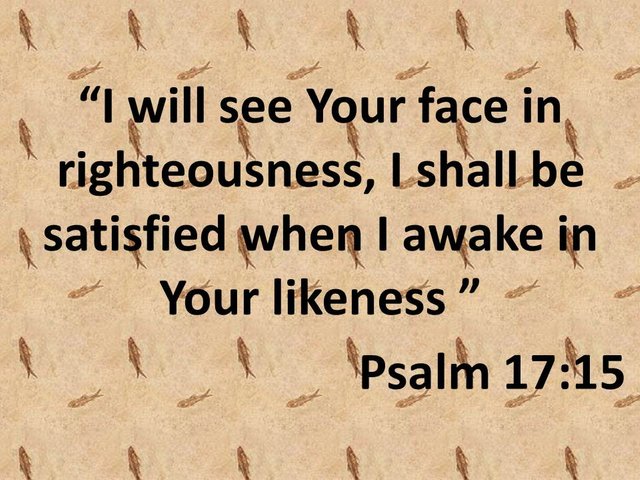 Psalm 17,15.  I will see Your face in righteousness, I shall be satisfied when I awake in Your likeness.jpg