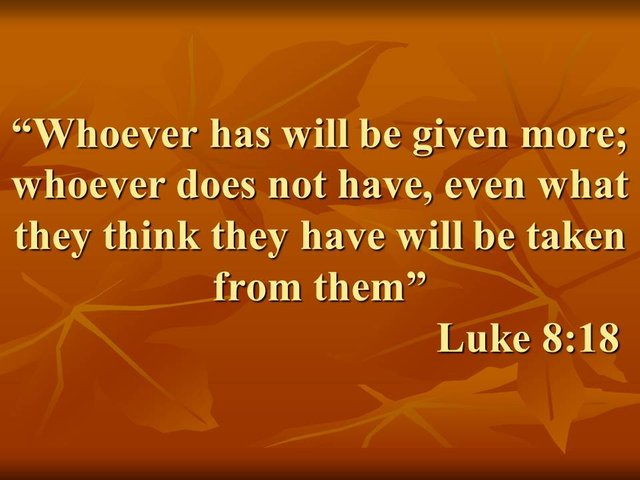 Jesus said. Whoever has will be given more; whoever does not have, even what they think they have will be taken from them.jpg