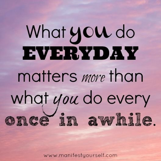 What you do everyday matters more than what you do every once in awhile.jpg