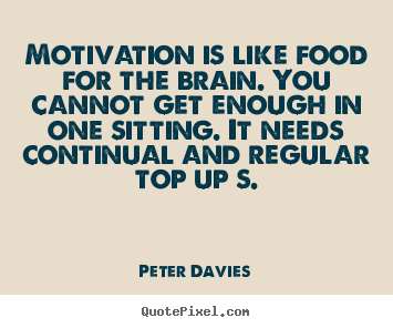 Motivation is like food for the brain. You cannot get enough in one sitting. It needs continual and regular top uos.png