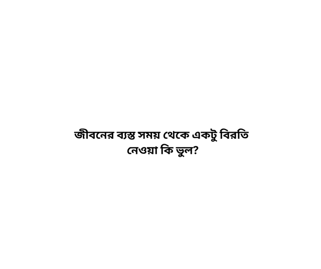 জীবনের ব্যস্ত সময় থেকে একটু বিরতি নেওয়া কি ভুল.png