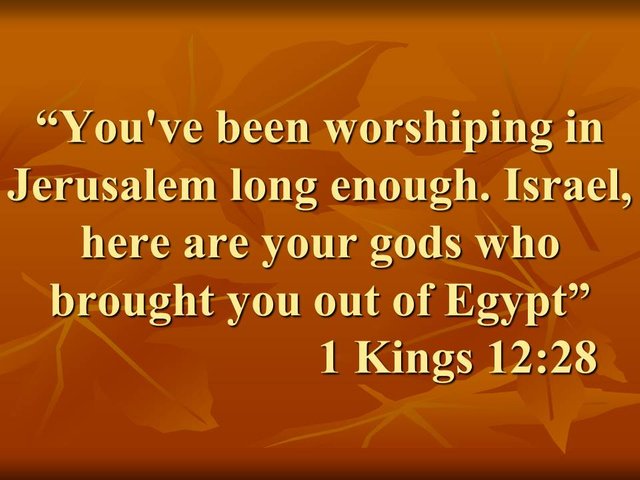 The heresy of Jeroboam. You've been worshiping in Jerusalem long enough. Israel, here are your gods who brought you out of Egypt. 1 Kings 12,28.jpg