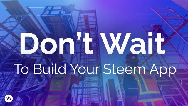 Don’t Wait to build your Steem App