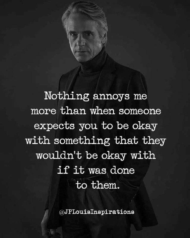 ✔ Nothing Annoys Me More Than When Someone Expects You To Be Okay With Something That They Wouldn't Be Okay With If It Was Done To Them.jpg