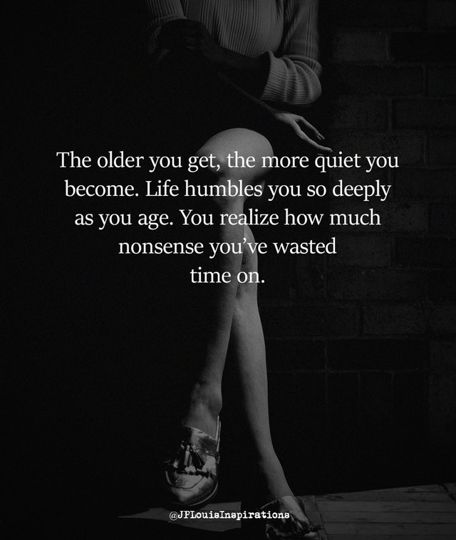 ღ The Older You Get, The More Quiet You Become. Life Humbles You So Deeply As You Age. You Realize How Much Nonsense You’ve Wasted Time On ~.jpg